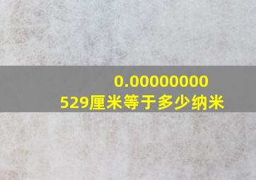 0.00000000529厘米等于多少纳米