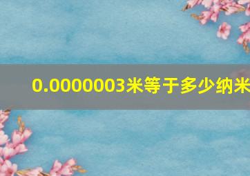 0.0000003米等于多少纳米