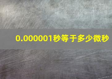 0.000001秒等于多少微秒