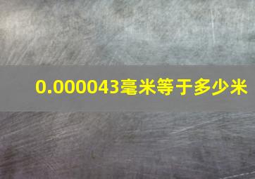 0.000043毫米等于多少米