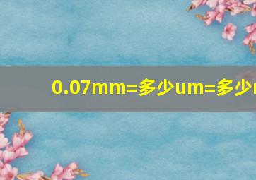 0.07mm=多少um=多少nm