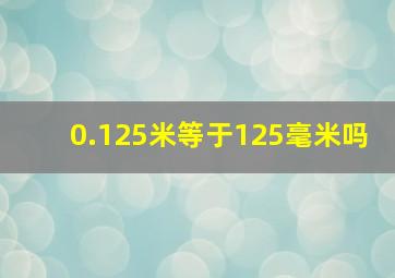 0.125米等于125毫米吗