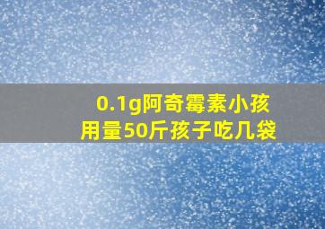 0.1g阿奇霉素小孩用量50斤孩子吃几袋