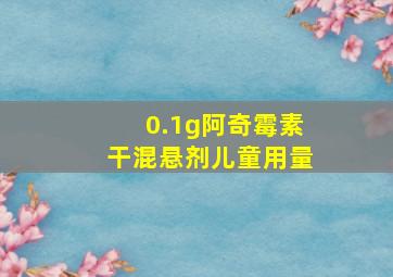 0.1g阿奇霉素干混悬剂儿童用量