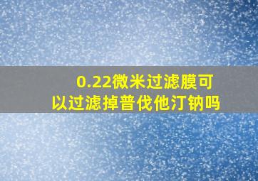 0.22微米过滤膜可以过滤掉普伐他汀钠吗