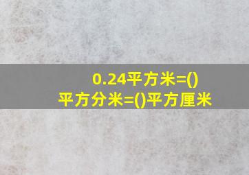 0.24平方米=()平方分米=()平方厘米