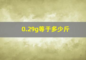 0.29g等于多少斤