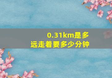 0.31km是多远走着要多少分钟