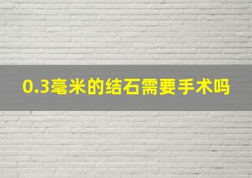 0.3毫米的结石需要手术吗