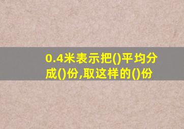 0.4米表示把()平均分成()份,取这样的()份