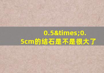 0.5×0.5cm的结石是不是很大了