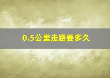 0.5公里走路要多久