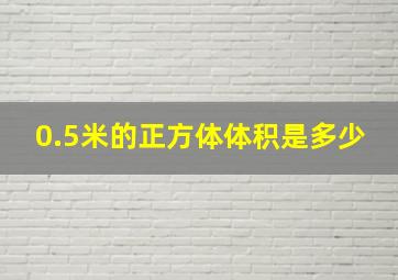 0.5米的正方体体积是多少