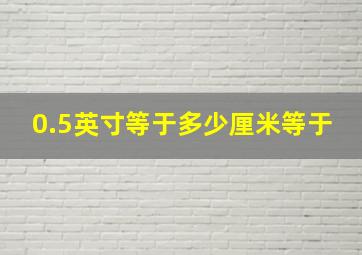 0.5英寸等于多少厘米等于