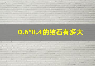 0.6*0.4的结石有多大