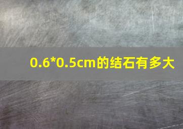 0.6*0.5cm的结石有多大