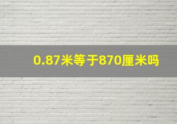 0.87米等于870厘米吗