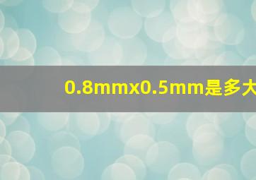 0.8mmx0.5mm是多大