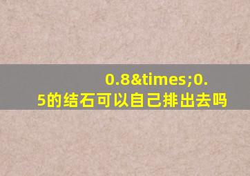 0.8×0.5的结石可以自己排出去吗