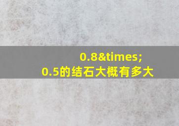 0.8×0.5的结石大概有多大