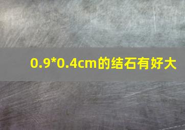 0.9*0.4cm的结石有好大