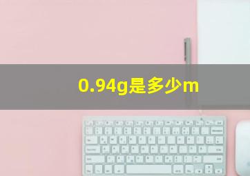 0.94g是多少m