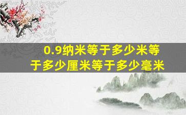 0.9纳米等于多少米等于多少厘米等于多少毫米