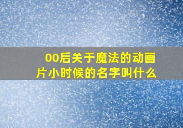 00后关于魔法的动画片小时候的名字叫什么