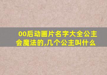 00后动画片名字大全公主会魔法的,几个公主叫什么