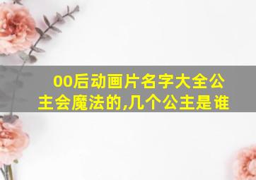 00后动画片名字大全公主会魔法的,几个公主是谁