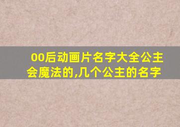 00后动画片名字大全公主会魔法的,几个公主的名字