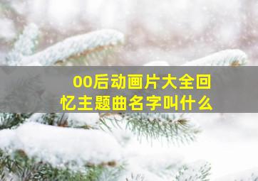 00后动画片大全回忆主题曲名字叫什么