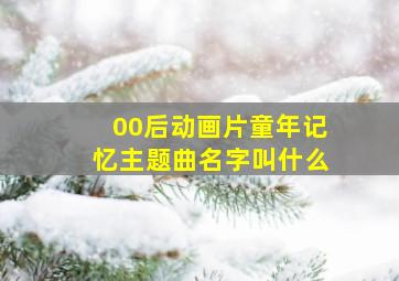 00后动画片童年记忆主题曲名字叫什么