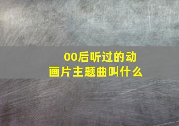 00后听过的动画片主题曲叫什么