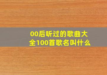 00后听过的歌曲大全100首歌名叫什么