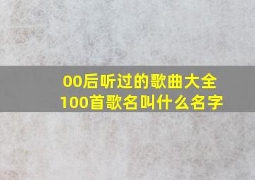 00后听过的歌曲大全100首歌名叫什么名字