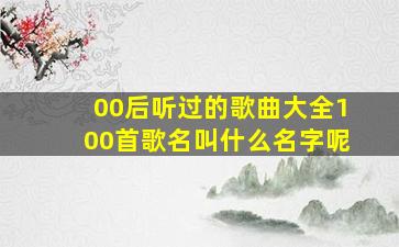 00后听过的歌曲大全100首歌名叫什么名字呢