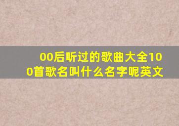 00后听过的歌曲大全100首歌名叫什么名字呢英文