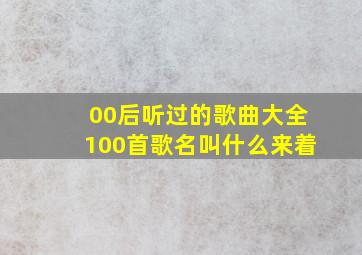 00后听过的歌曲大全100首歌名叫什么来着