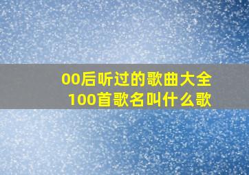 00后听过的歌曲大全100首歌名叫什么歌