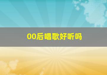 00后唱歌好听吗