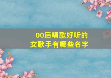 00后唱歌好听的女歌手有哪些名字