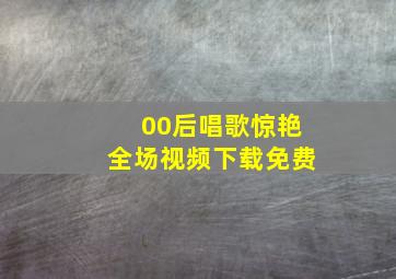 00后唱歌惊艳全场视频下载免费