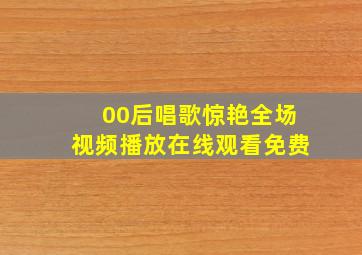 00后唱歌惊艳全场视频播放在线观看免费