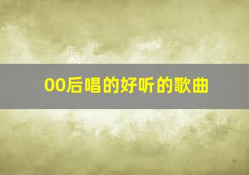 00后唱的好听的歌曲