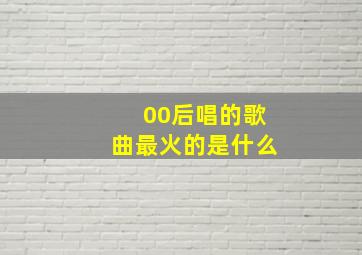 00后唱的歌曲最火的是什么