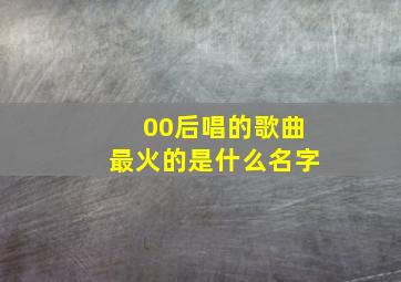 00后唱的歌曲最火的是什么名字