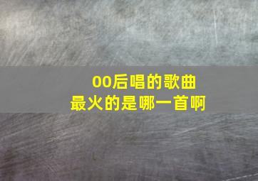 00后唱的歌曲最火的是哪一首啊