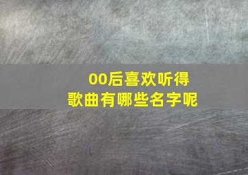 00后喜欢听得歌曲有哪些名字呢