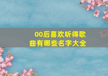 00后喜欢听得歌曲有哪些名字大全